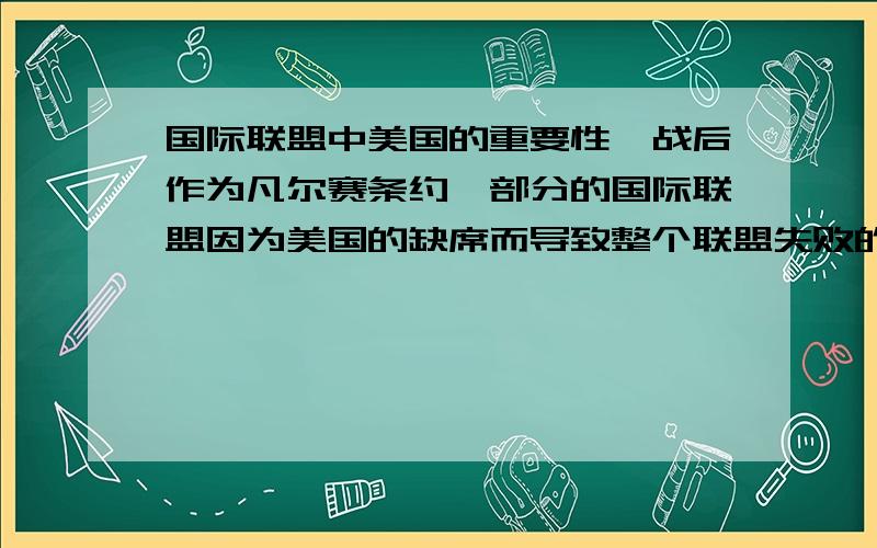 国际联盟中美国的重要性一战后作为凡尔赛条约一部分的国际联盟因为美国的缺席而导致整个联盟失败的原因是什么?美国在国际联盟中很重要,但是其重要性是什么?为什么美国会成为其中最