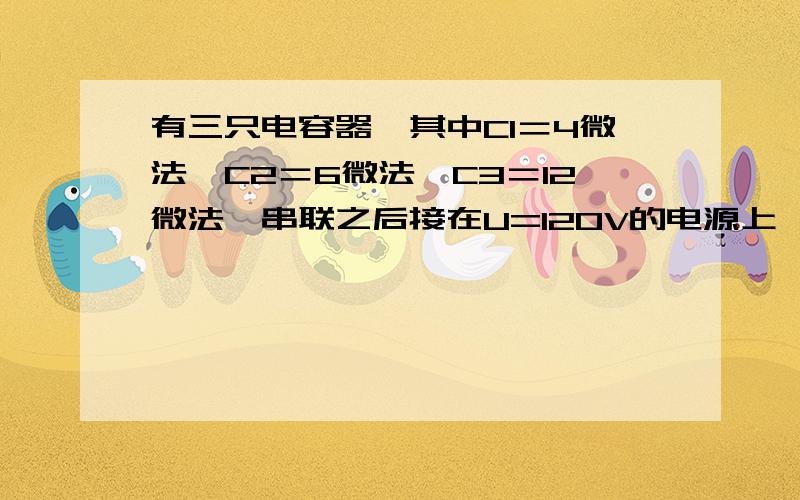 有三只电容器,其中C1＝4微法,C2＝6微法,C3＝12微法,串联之后接在U=120V的电源上,求它们的等效电容,总电量和每只电容器上的电压?