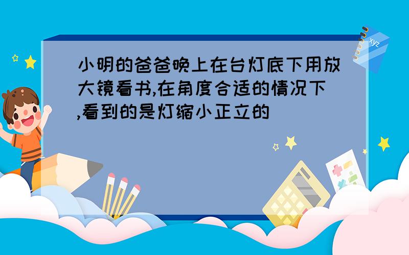 小明的爸爸晚上在台灯底下用放大镜看书,在角度合适的情况下,看到的是灯缩小正立的