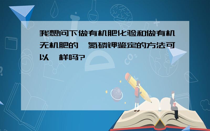 我想问下做有机肥化验和做有机无机肥的,氮磷钾鉴定的方法可以一样吗?