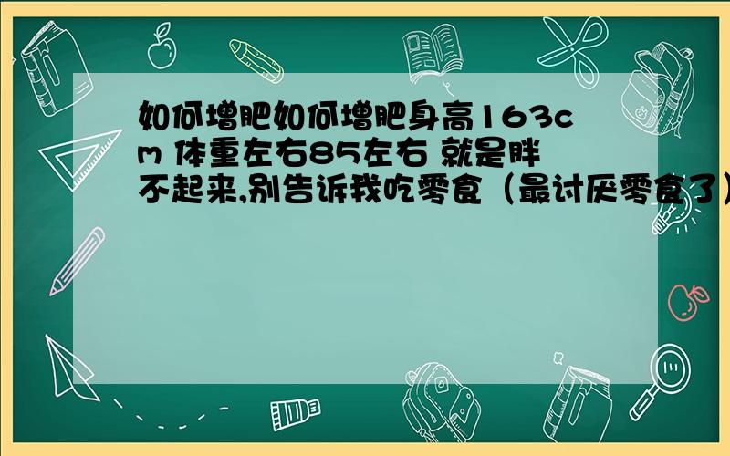 如何增肥如何增肥身高163cm 体重左右85左右 就是胖不起来,别告诉我吃零食（最讨厌零食了） 不运动这些方式 我也想要健康