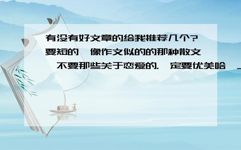 有没有好文章的给我推荐几个?要短的,像作文似的的那种散文,不要那些关于恋爱的.一定要优美哈^_^定当重赏!