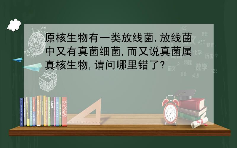 原核生物有一类放线菌,放线菌中又有真菌细菌,而又说真菌属真核生物,请问哪里错了?