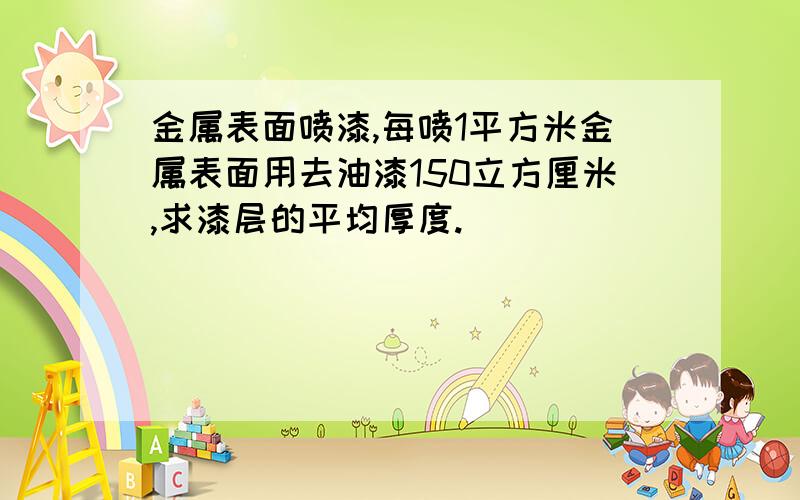 金属表面喷漆,每喷1平方米金属表面用去油漆150立方厘米,求漆层的平均厚度.