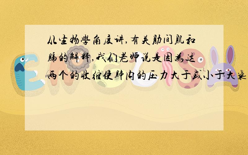 从生物学角度讲,有关肋间肌和膈的解释,我们老师说是因为这两个的收缩使肺内的压力大于或小于大气压,导致气体进入.请问合适吗?