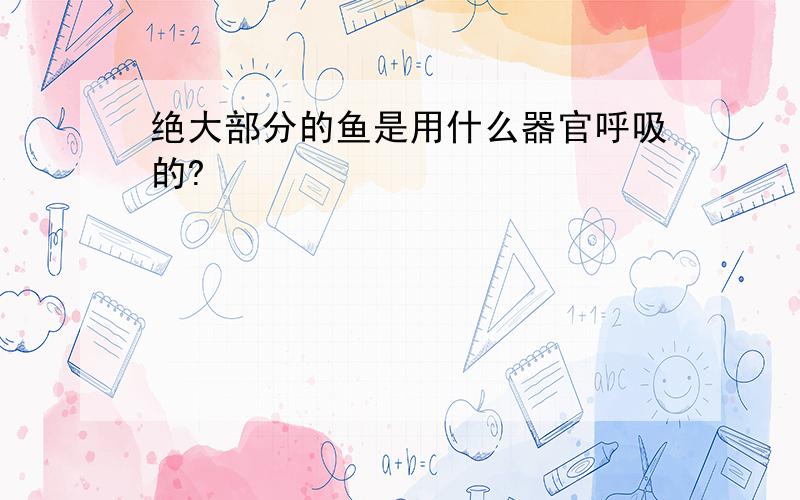 绝大部分的鱼是用什么器官呼吸的?