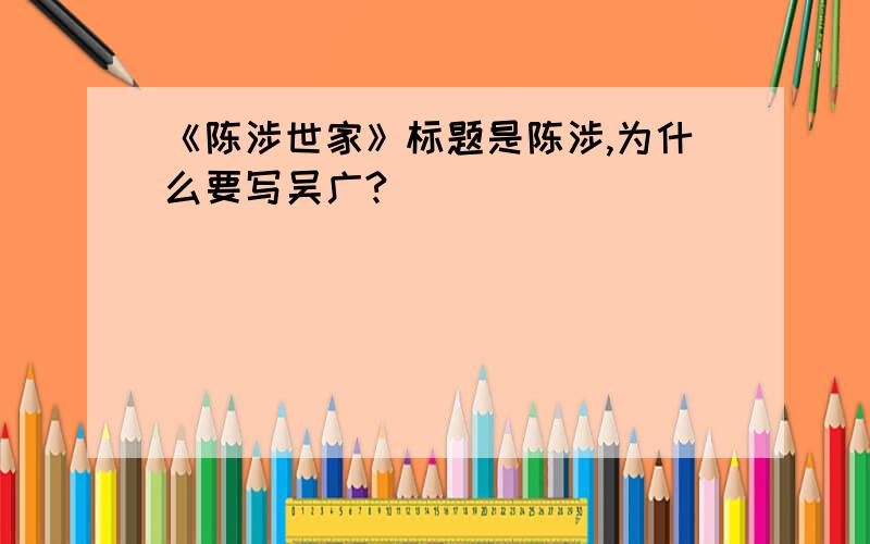 《陈涉世家》标题是陈涉,为什么要写吴广?