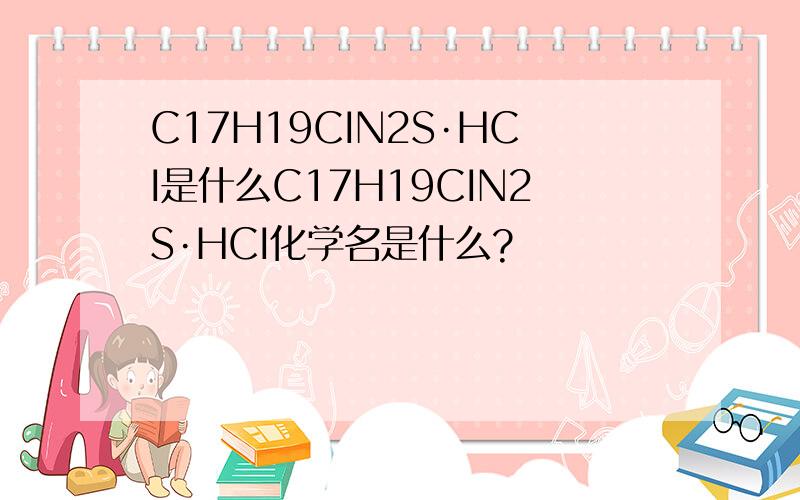 C17H19CIN2S·HCI是什么C17H19CIN2S·HCI化学名是什么?