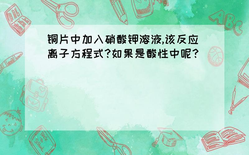 铜片中加入硝酸钾溶液,该反应离子方程式?如果是酸性中呢？