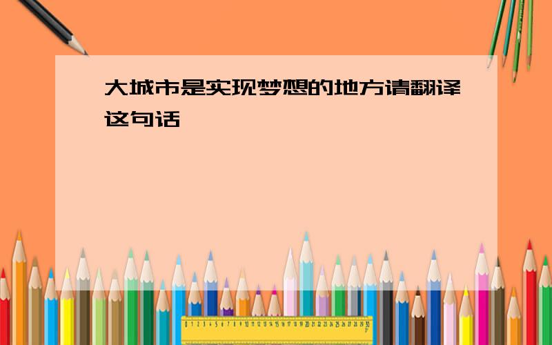 大城市是实现梦想的地方请翻译这句话