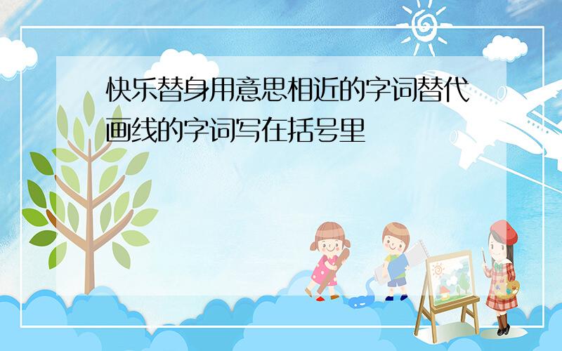 快乐替身用意思相近的字词替代画线的字词写在括号里