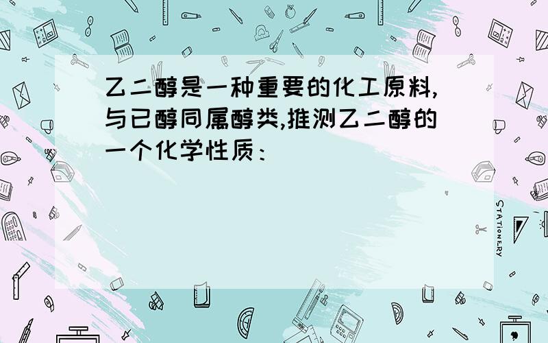 乙二醇是一种重要的化工原料,与已醇同属醇类,推测乙二醇的一个化学性质：