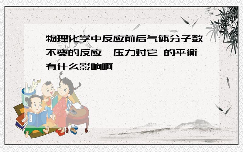 物理化学中反应前后气体分子数不变的反应,压力对它 的平衡有什么影响啊