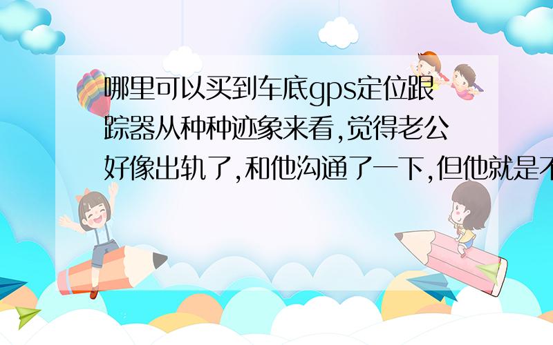 哪里可以买到车底gps定位跟踪器从种种迹象来看,觉得老公好像出轨了,和他沟通了一下,但他就是不承认,想看看是我自己过分猜疑,还是他在说谎,要一款比较隐蔽的方便实用的GPS