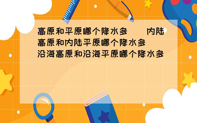 高原和平原哪个降水多``内陆高原和内陆平原哪个降水多``沿海高原和沿海平原哪个降水多`