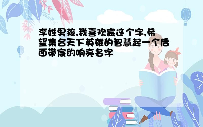 李姓男孩,我喜欢宸这个字,希望集合天下英雄的智慧起一个后面带宸的响亮名字