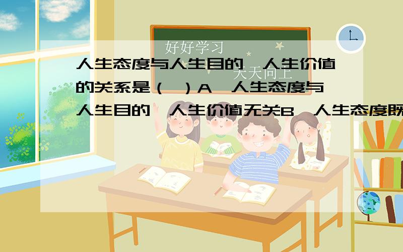 人生态度与人生目的、人生价值的关系是（ ）A、人生态度与人生目的、人生价值无关B、人生态度既受与人生目的、人生价值的决定,又对人生目的、人生价值实现有重要的影响C、人生态度