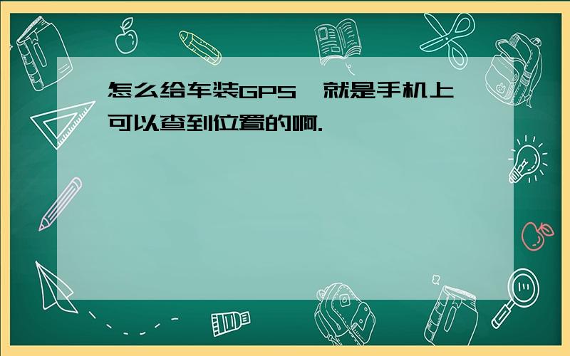 怎么给车装GPS,就是手机上可以查到位置的啊.