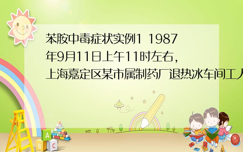 苯胺中毒症状实例1 1987年9月11日上午11时左右,上海嘉定区某市属制药厂退热冰车间工人朱某（男,35岁）在常规操作加入苯胺时,由于管道陈旧,导致短到爆裂,苯胺沾染衣服和皮肤,经洗澡换衣后