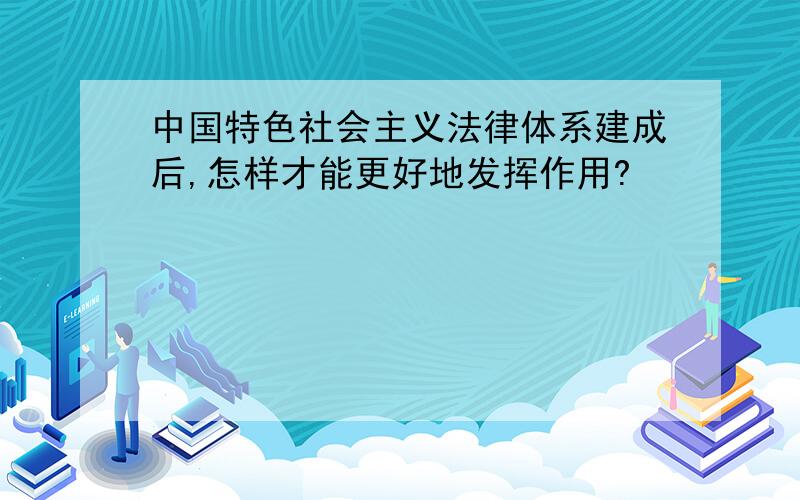 中国特色社会主义法律体系建成后,怎样才能更好地发挥作用?