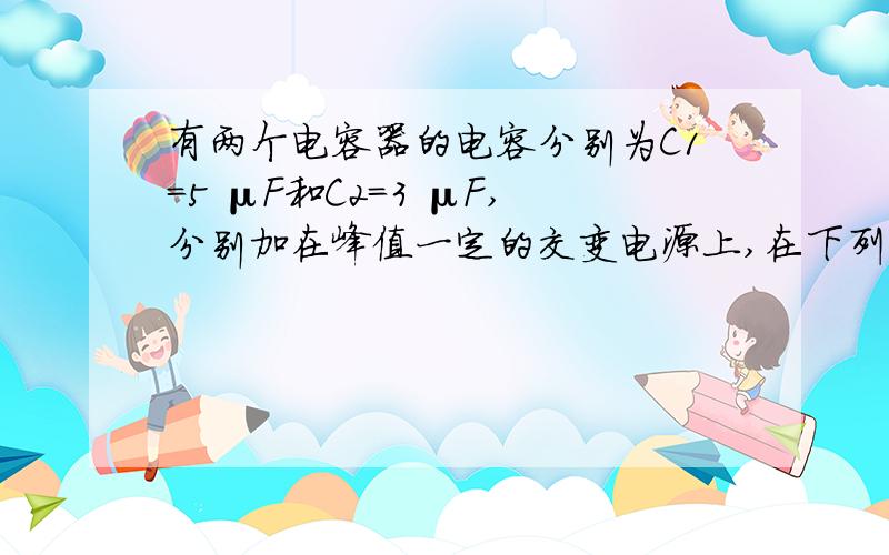 有两个电容器的电容分别为C1=5 μF和C2=3 μF,分别加在峰值一定的交变电源上,在下列各种情况下,哪一种情况下通过电容器的电流最大（　　）A.在C1上所加交变电流的频率为50 HzB.在