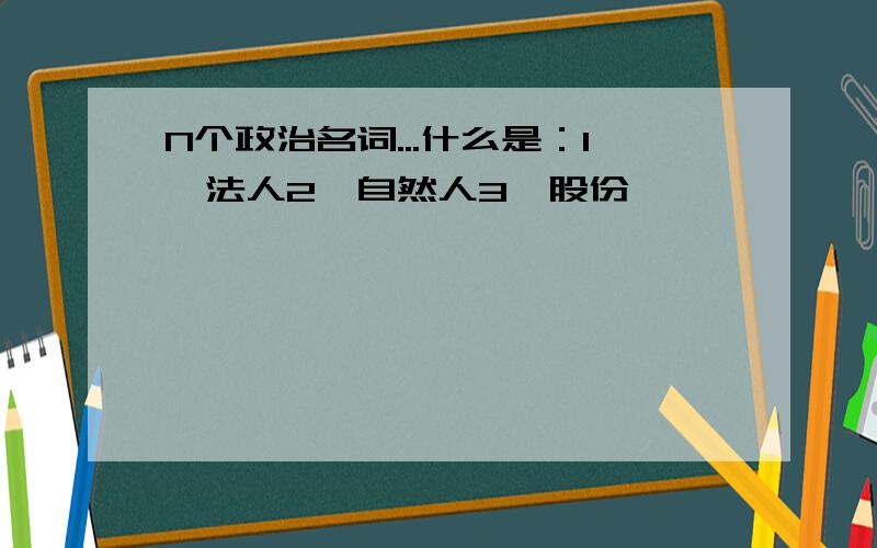 N个政治名词...什么是：1、法人2、自然人3、股份