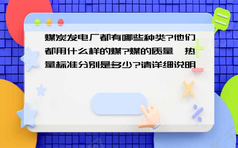 煤炭发电厂都有哪些种类?他们都用什么样的煤?煤的质量、热量标准分别是多少?请详细说明,