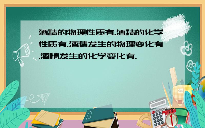酒精的物理性质有.酒精的化学性质有.酒精发生的物理变化有.酒精发生的化学变化有.