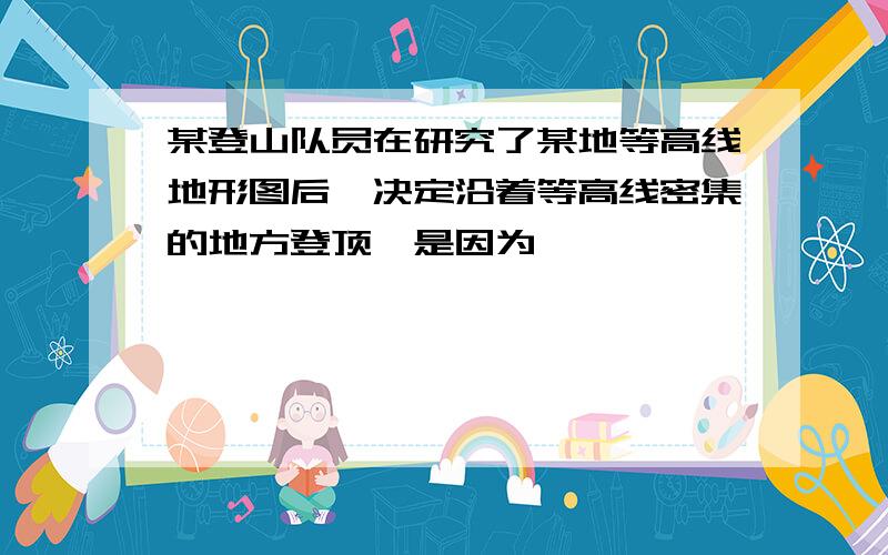 某登山队员在研究了某地等高线地形图后,决定沿着等高线密集的地方登顶,是因为