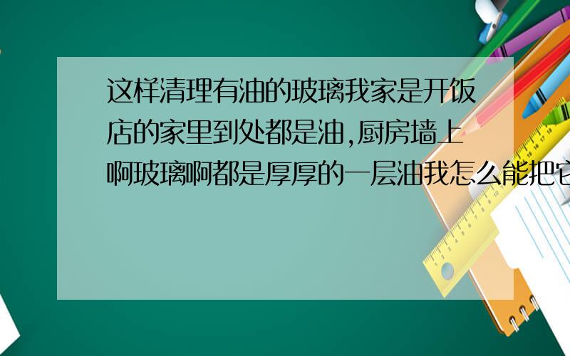 这样清理有油的玻璃我家是开饭店的家里到处都是油,厨房墙上啊玻璃啊都是厚厚的一层油我怎么能把它清理干净?