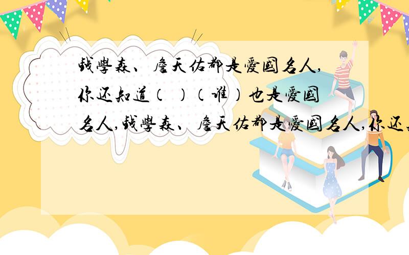 钱学森、詹天佑都是爱国名人,你还知道（ ）（谁）也是爱国名人,钱学森、詹天佑都是爱国名人,你还知道（ ）（谁）也是爱国名人,如（ ）（用简要的话介绍他的一件事）