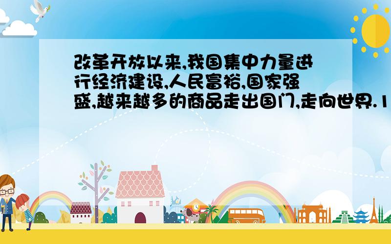 改革开放以来,我国集中力量进行经济建设,人民富裕,国家强盛,越来越多的商品走出国门,走向世界.1.走出国门标识着“中国制造”的商品有哪些?2.简要介绍一家走出国门的典型企业3.结合上述