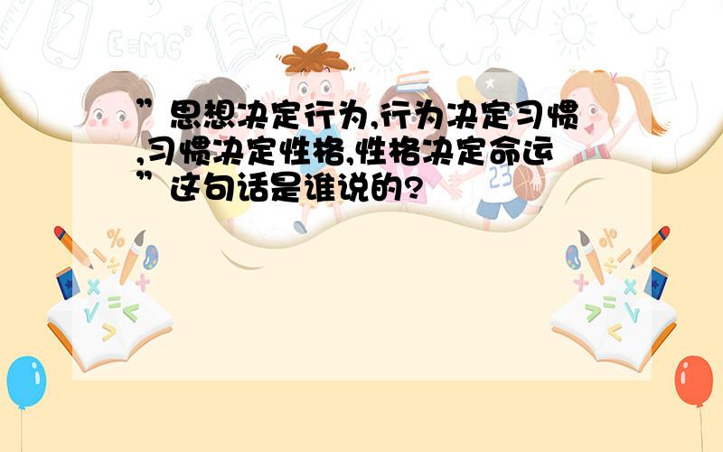 ”思想决定行为,行为决定习惯,习惯决定性格,性格决定命运”这句话是谁说的?