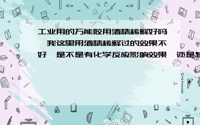 工业用的万能胶用酒精稀释好吗,我这里用酒精稀释过的效果不好,是不是有化学反应影响效果,还是怎么样,是否可以用酒精稀释,还是用什么东西稀释呢,水好不好