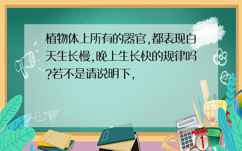 植物体上所有的器官,都表现白天生长慢,晚上生长快的规律吗?若不是请说明下,