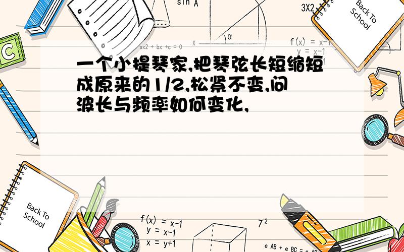 一个小提琴家,把琴弦长短缩短成原来的1/2,松紧不变,问波长与频率如何变化,