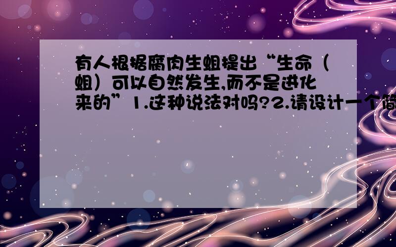 有人根据腐肉生蛆提出“生命（蛆）可以自然发生,而不是进化来的”1.这种说法对吗?2.请设计一个简单的实验,证明这种说法是否正确.预测观察到的实验现象；