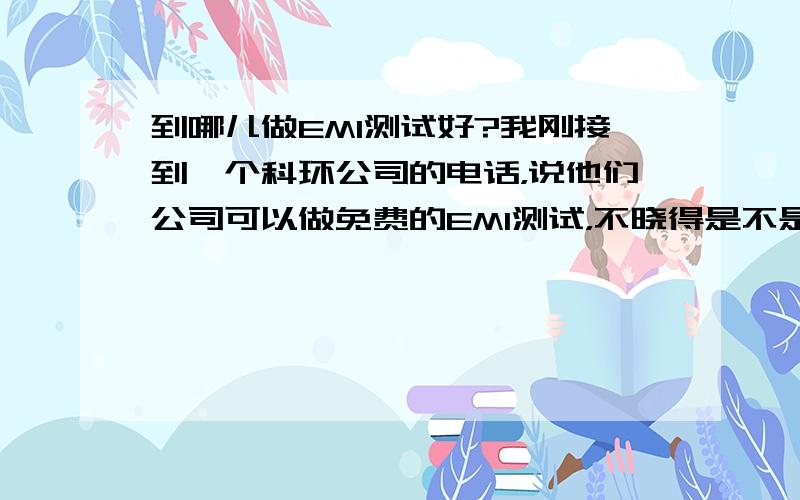 到哪儿做EMI测试好?我刚接到一个科环公司的电话，说他们公司可以做免费的EMI测试，不晓得是不是。你们有去做过吗？电话我记了一下：0755-86117326-802.那女销售的声音还蛮好听的！你们有去