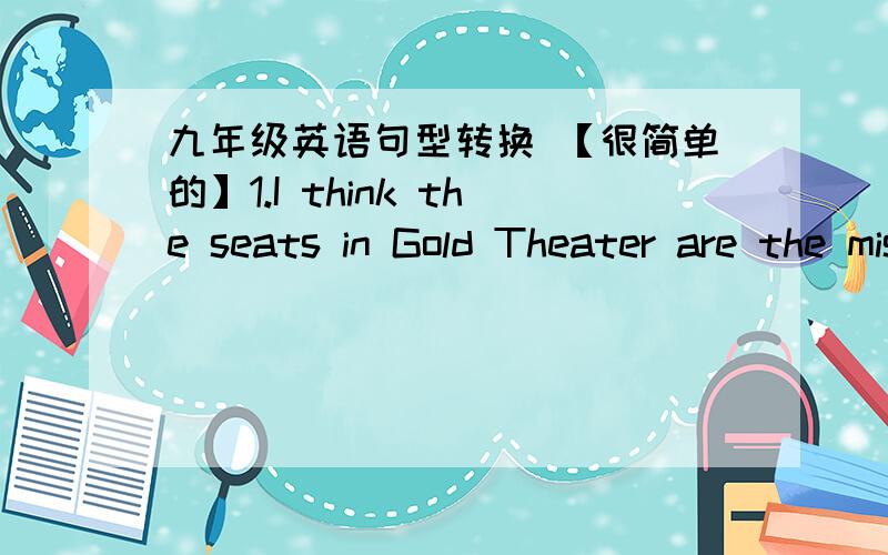 九年级英语句型转换 【很简单的】1.I think the seats in Gold Theater are the mist comfortable in town.（同义句）I think the seats in Gold Theater are ____ ___ ____those in any other theater.2.The room of the hotel is about 320 yuan