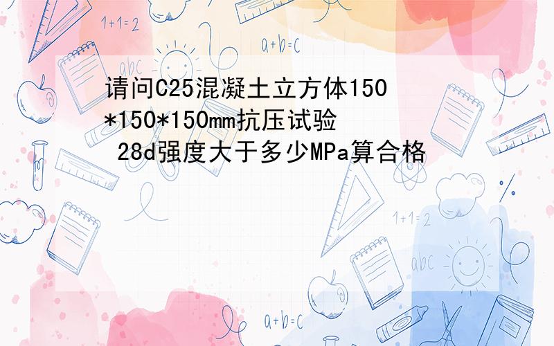 请问C25混凝土立方体150*150*150mm抗压试验 28d强度大于多少MPa算合格