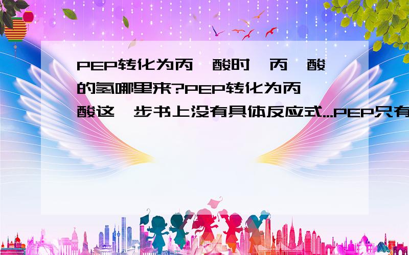 PEP转化为丙酮酸时,丙酮酸的氢哪里来?PEP转化为丙酮酸这一步书上没有具体反应式...PEP只有两个氢...经过丙酮酸激酶和ADP就把P转移到ATP上并生成有3个氢的丙酮酸?- -.这氢哪里来的?..