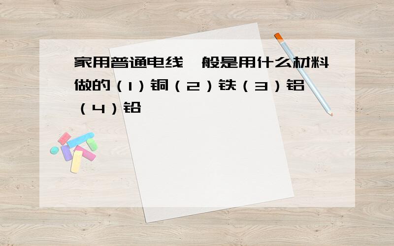 家用普通电线一般是用什么材料做的（1）铜（2）铁（3）铝（4）铅