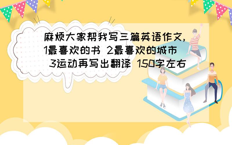 麻烦大家帮我写三篇英语作文,1最喜欢的书 2最喜欢的城市 3运动再写出翻译 150字左右