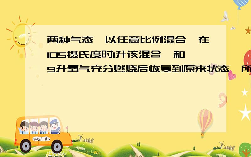 两种气态烃以任意比例混合,在105摄氏度时1升该混合烃和9升氧气充分燃烧后恢复到原来状态,所得气体体积仍是10升,下列混合混合烃中不符合条件的是：a.CH4,C2H4 B C2H6 C3H4 C C2H4 C3H4 D C2H2 C3H6为