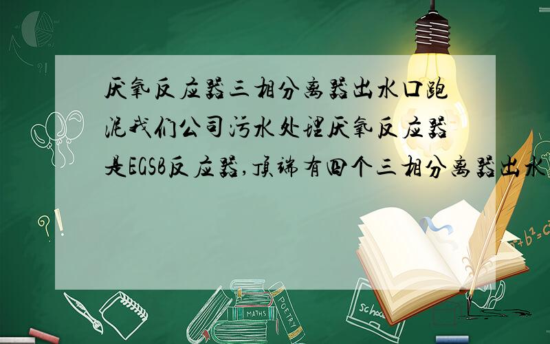 厌氧反应器三相分离器出水口跑泥我们公司污水处理厌氧反应器是EGSB反应器,顶端有四个三相分离器出水口,其中三个出水是正常的,有一个出水口有大量的絮状厌氧污泥跑出,请各位大侠赐教