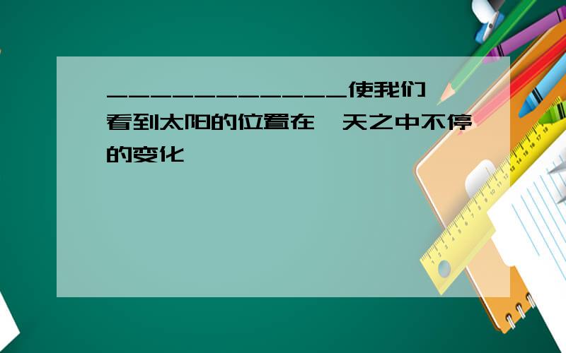 ___________使我们看到太阳的位置在一天之中不停的变化