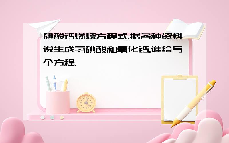 碘酸钙燃烧方程式.据各种资料说生成氢碘酸和氧化钙.谁给写个方程.