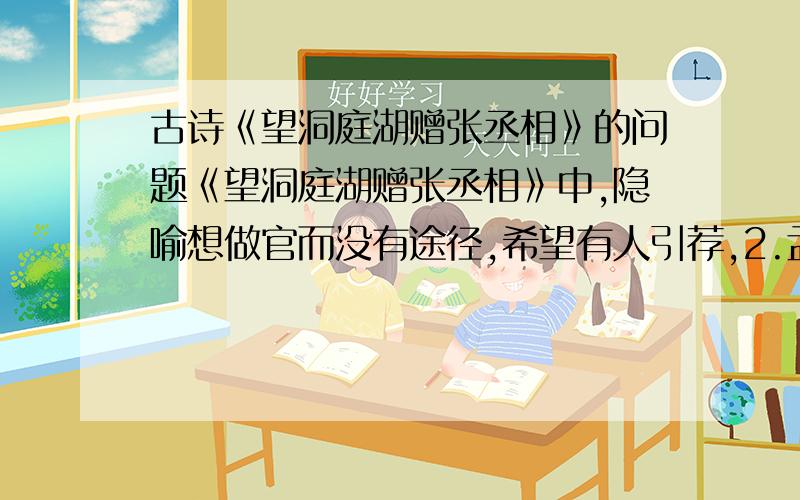 古诗《望洞庭湖赠张丞相》的问题《望洞庭湖赠张丞相》中,隐喻想做官而没有途径,希望有人引荐,2.孟浩然在《望洞庭湖赠张丞相》中,隐喻想做官而没有途径,希望有人引荐,积极出仕的诗句