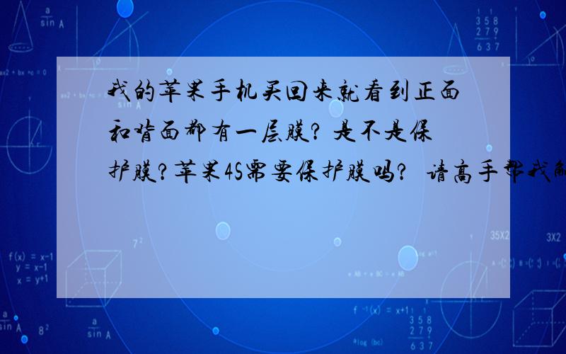 我的苹果手机买回来就看到正面和背面都有一层膜? 是不是保护膜?苹果4S需要保护膜吗?  请高手帮我解答  谢谢