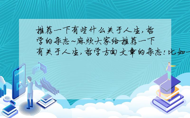 推荐一下有些什么关于人生,哲学的杂志~麻烦大家给推荐一下有关于人生,哲学方面文章的杂志!比如一类的书籍.杂志,书也可以哦!只要是关于人生的好书有价值的!